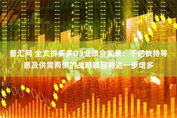 普汇网 全文拼多多Q3业绩会实录：千亿扶持等惠及供需两侧的战略项目将进一步增多