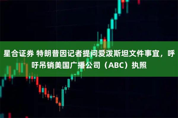 星合证券 特朗普因记者提问爱泼斯坦文件事宜，呼吁吊销美国广播公司（ABC）执照