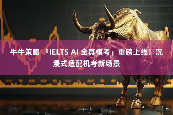 牛牛策略 「IELTS AI 全真模考」重磅上线！沉浸式适配机考新场景