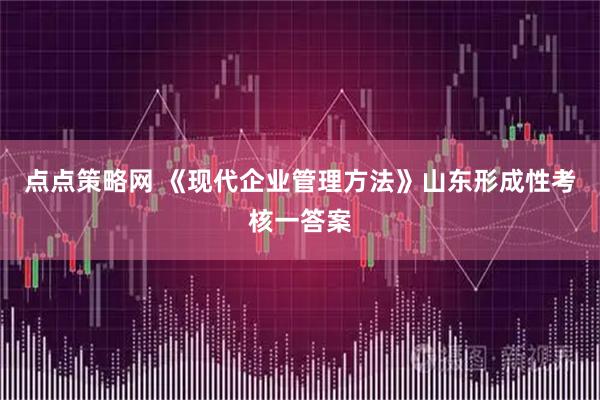 点点策略网 《现代企业管理方法》山东形成性考核一答案