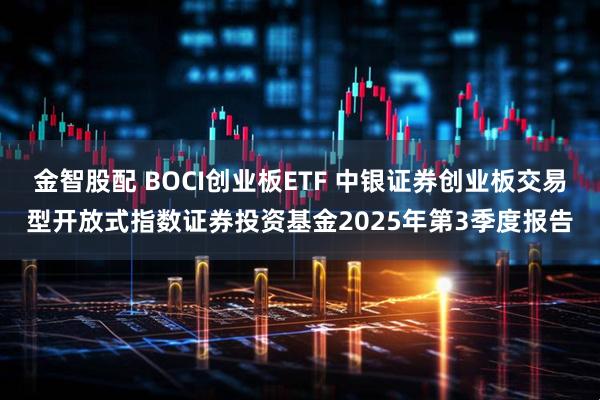 金智股配 BOCI创业板ETF 中银证券创业板交易型开放式指数证券投资基金2025年第3季度报告
