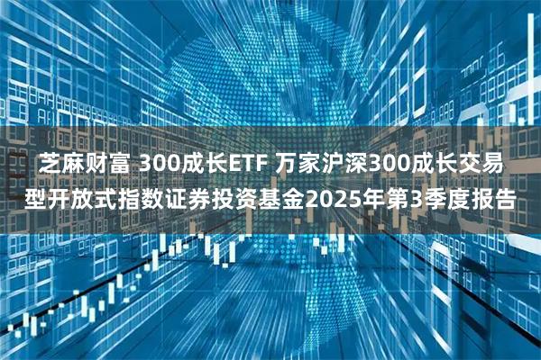 芝麻财富 300成长ETF 万家沪深300成长交易型开放式指数证券投资基金2025年第3季度报告