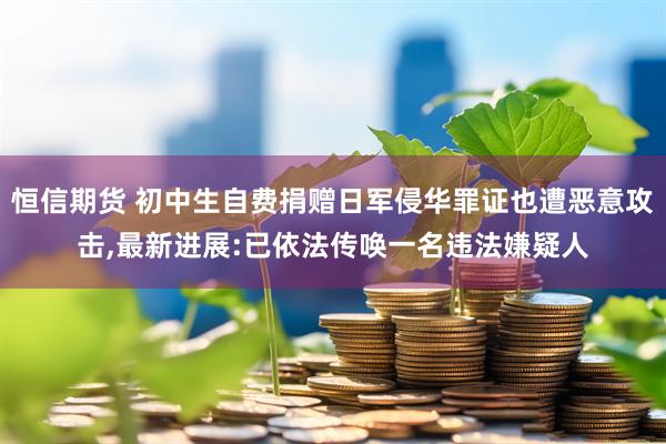 恒信期货 初中生自费捐赠日军侵华罪证也遭恶意攻击,最新进展:已依法传唤一名违法嫌疑人