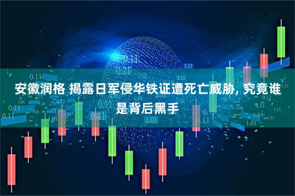 安徽润格 揭露日军侵华铁证遭死亡威胁, 究竟谁是背后黑手